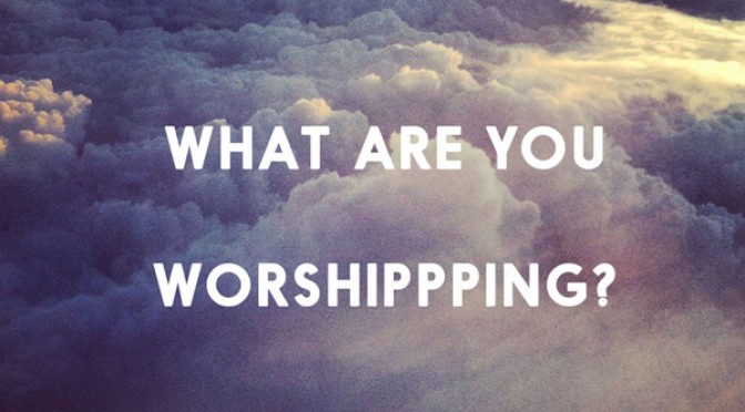 What Are You Worshipping?
